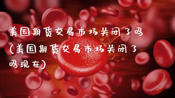 美国期货交易市场关闭了吗(美国期货交易市场关闭了吗现在)_https://www.qmgjg.com_恒生指数期货_第1张
