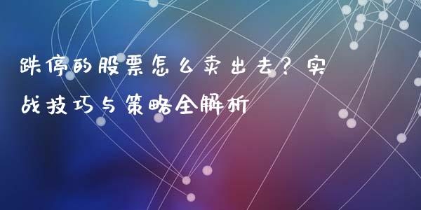 跌停的股票怎么卖出去？实战技巧与策略全解析_https://www.qmgjg.com_恒生指数期货_第1张