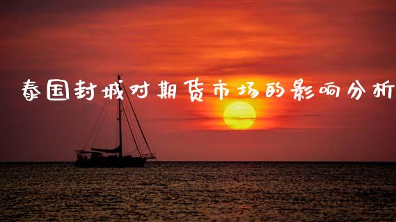 泰国封城对期货市场的影响分析_https://www.qmgjg.com_港股恒生指数_第1张