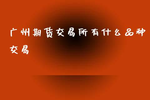 广州期货交易所有什么品种交易_https://www.qmgjg.com_港股恒生指数_第1张