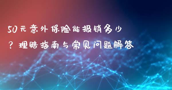 50元意外保险能报销多少？理赔指南与常见问题解答_https://www.qmgjg.com_港股恒生指数_第1张