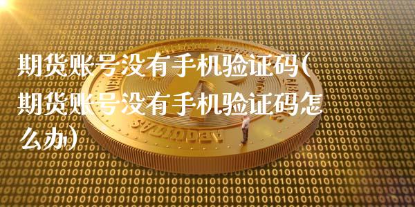 期货账号没有手机验证码(期货账号没有手机验证码怎么办)_https://www.qmgjg.com_港股恒生指数_第1张