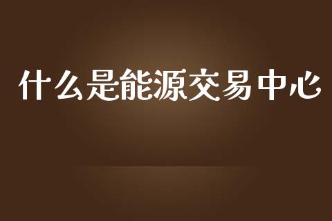 什么是能源交易中心_https://www.qmgjg.com_恒生指数是什么_第1张
