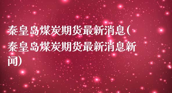 秦皇岛煤炭期货最新消息(秦皇岛煤炭期货最新消息新闻)_https://www.qmgjg.com_恒生指数期货_第1张