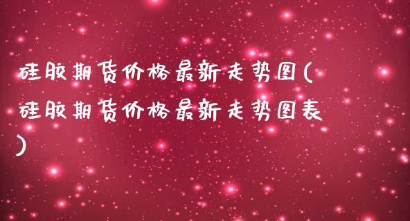硅胶期货价格最新走势图(硅胶期货价格最新走势图表)_https://www.qmgjg.com_恒生指数是什么_第1张