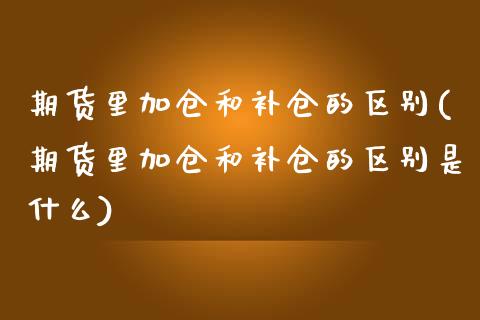 期货里加仓和补仓的区别(期货里加仓和补仓的区别是什么)_https://www.qmgjg.com_恒生指数是什么_第1张
