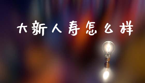 大新人寿怎么样_https://www.qmgjg.com_港股恒生指数_第1张