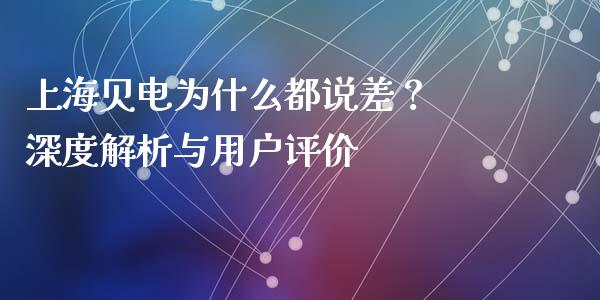 上海贝电为什么都说差？ 深度解析与用户评价_https://www.qmgjg.com_港股恒生指数_第1张