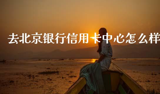 去北京银行信用卡中心怎么样_https://www.qmgjg.com_香港恒生指数_第1张