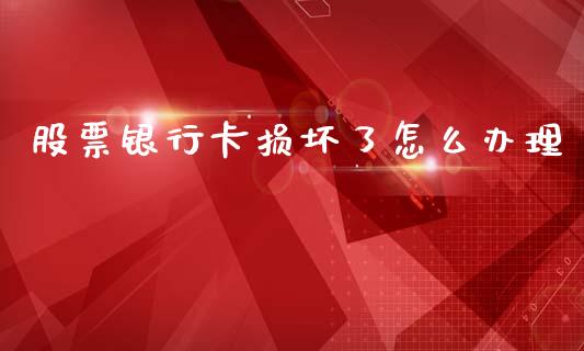 股票银行卡损坏了怎么办理_https://www.qmgjg.com_恒生指数期货_第1张
