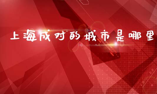 上海成对的城市是哪里_https://www.qmgjg.com_恒生指数是什么_第1张