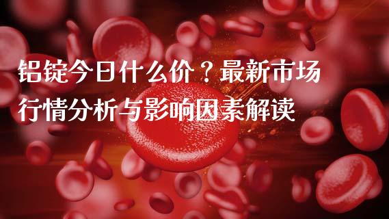 铝锭今日什么价？最新市场行情分析与影响因素解读_https://www.qmgjg.com_恒生指数是什么_第1张
