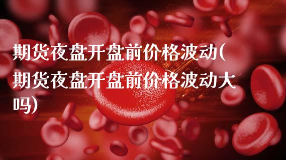 期货夜盘开盘前价格波动(期货夜盘开盘前价格波动大吗)_https://www.qmgjg.com_港股恒生指数_第1张