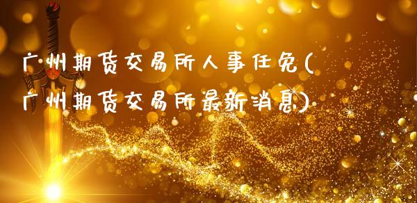 广州期货交易所人事任免(广州期货交易所最新消息)_https://www.qmgjg.com_恒生指数是什么_第1张