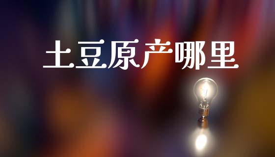 土豆原产哪里_https://www.qmgjg.com_恒生指数期货_第1张