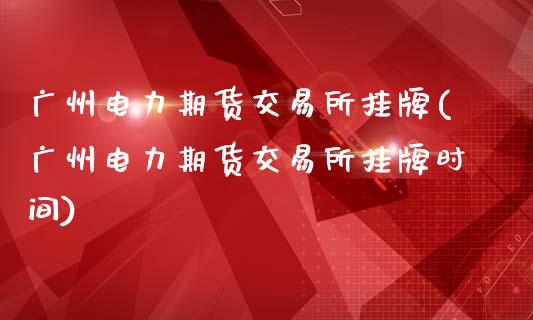 广州电力期货交易所挂牌(广州电力期货交易所挂牌时间)_https://www.qmgjg.com_香港恒生指数_第1张