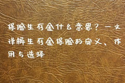 保险生存金什么意思？一文详解生存金保险的定义、作用与选择_https://www.qmgjg.com_香港恒生指数_第1张