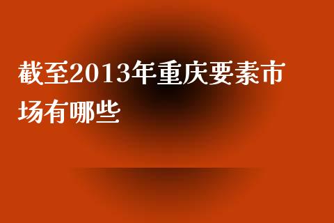 截至2013年重庆要素市场有哪些_https://www.qmgjg.com_恒生指数期货_第1张