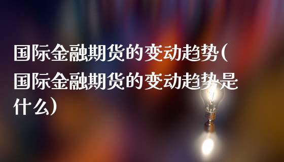 国际金融期货的变动趋势(国际金融期货的变动趋势是什么)_https://www.qmgjg.com_香港恒生指数_第1张