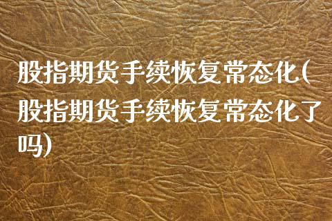 股指期货手续恢复常态化(股指期货手续恢复常态化了吗)_https://www.qmgjg.com_恒生指数期货_第1张