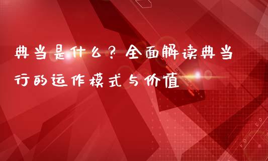 典当是什么?全面解读典当行的运作模式与价值_港股恒生指数_第1张_香港恒生指数_恒生指数期货_港股恒生指数_恒生指数是什么 典当是什么?全面解读典当行的运作模式与价值_https://www.qmgjg.com_港股恒生指数_第1张