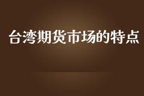 台湾期货市场的特点_https://www.qmgjg.com_港股恒生指数_第1张