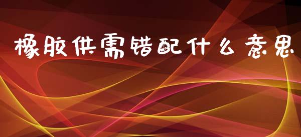 橡胶供需错配什么意思_https://www.qmgjg.com_香港恒生指数_第1张