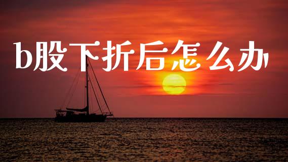 b股下折后怎么办_https://www.qmgjg.com_恒生指数期货_第1张