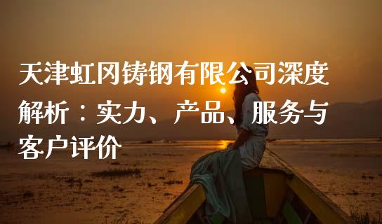 天津虹冈铸钢有限公司深度解析：实力、产品、服务与客户评价_https://www.qmgjg.com_香港恒生指数_第1张