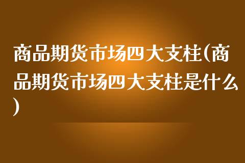 商品期货市场四大支柱(商品期货市场四大支柱是什么)_https://www.qmgjg.com_港股恒生指数_第1张