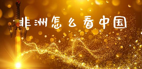 非洲怎么看中国_https://www.qmgjg.com_港股恒生指数_第1张