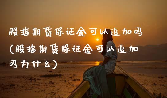 股指期货保证金可以追加吗(股指期货保证金可以追加吗为什么)_https://www.qmgjg.com_恒生指数是什么_第1张