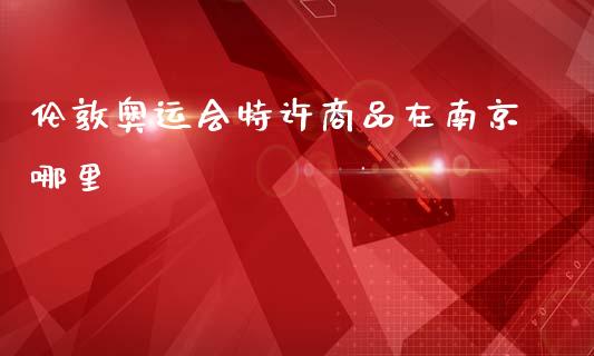 伦敦奥运会特许商品在南京哪里_https://www.qmgjg.com_恒生指数是什么_第1张