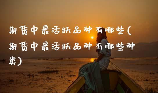 期货中最活跃品种有哪些(期货中最活跃品种有哪些种类)_https://www.qmgjg.com_香港恒生指数_第1张