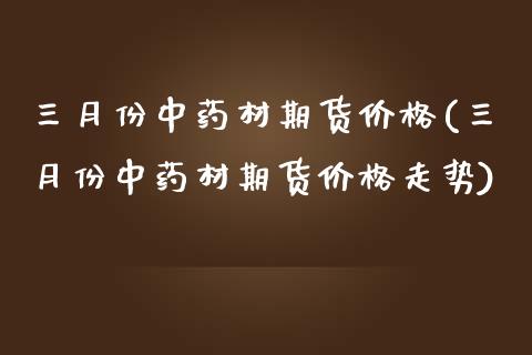 三月份中药材期货价格(三月份中药材期货价格走势)_https://www.qmgjg.com_香港恒生指数_第1张