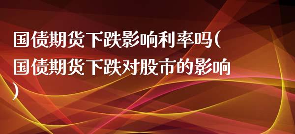 国债期货下跌影响利率吗(国债期货下跌对股市的影响)_https://www.qmgjg.com_香港恒生指数_第1张