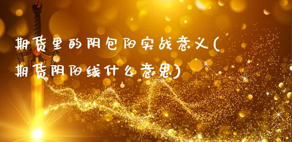 期货里的阴包阳实战意义(期货阴阳线什么意思)_https://www.qmgjg.com_香港恒生指数_第1张