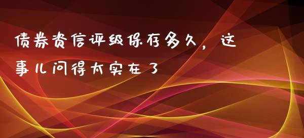 债券资信评级保存多久，这事儿问得太实在了_https://www.qmgjg.com_恒生指数期货_第1张