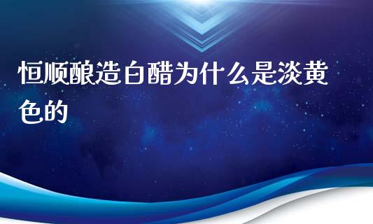 恒顺酿造白醋为什么是淡黄色的_https://www.qmgjg.com_港股恒生指数_第1张