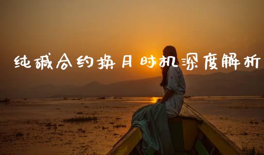 纯碱合约换月时机深度解析_https://www.qmgjg.com_香港恒生指数_第1张