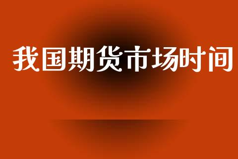 我国期货市场时间_https://www.qmgjg.com_恒生指数期货_第1张