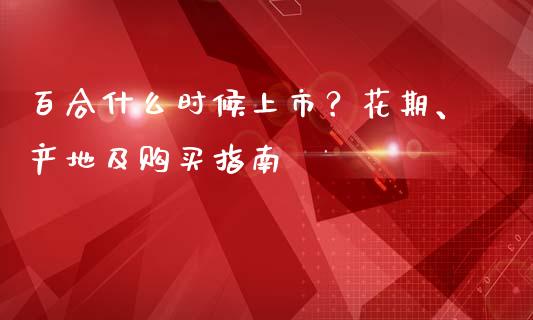 百合什么时候上市？花期、产地及购买指南_https://www.qmgjg.com_恒生指数是什么_第1张