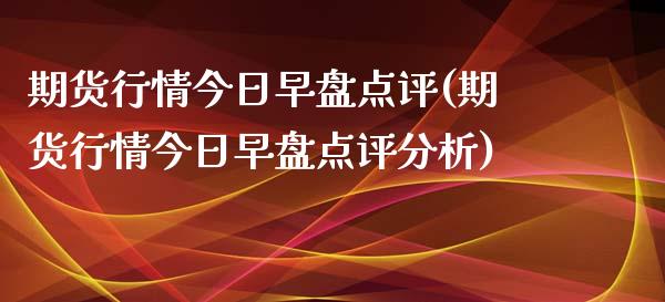 期货行情今日早盘点评(期货行情今日早盘点评分析)_https://www.qmgjg.com_港股恒生指数_第1张