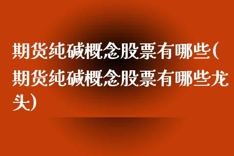期货纯碱概念股票有哪些(期货纯碱概念股票有哪些龙头)_https://www.qmgjg.com_恒生指数期货_第1张
