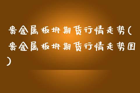 贵金属板块期货行情走势(贵金属板块期货行情走势图)_https://www.qmgjg.com_港股恒生指数_第1张