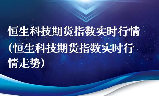 恒生科技期货指数实时行情(恒生科技期货指数实时行情走势)_https://www.qmgjg.com_恒生指数是什么_第1张