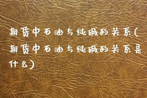 期货中石油与纯碱的关系(期货中石油与纯碱的关系是什么)_https://www.qmgjg.com_港股恒生指数_第1张