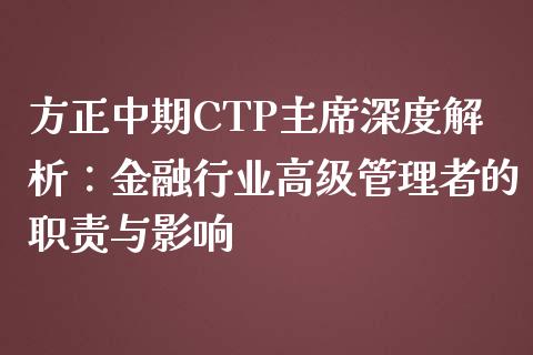 方正中期CTP主席深度解析：金融行业高级管理者的职责与影响_https://www.qmgjg.com_恒生指数期货_第1张