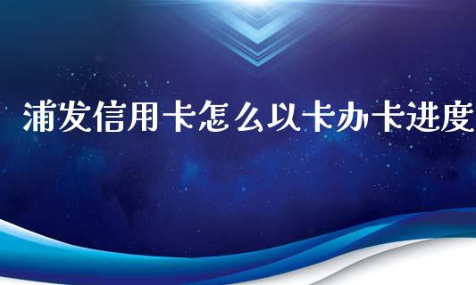 浦发信用卡怎么以卡办卡进度_https://www.qmgjg.com_恒生指数期货_第1张