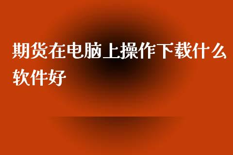 期货在电脑上操作下载什么软件好_https://www.qmgjg.com_港股恒生指数_第1张